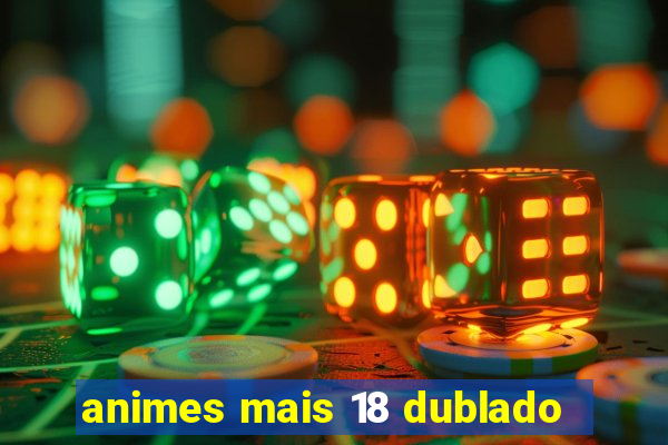 animes mais 18 dublado