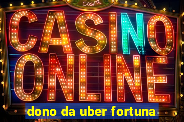 dono da uber fortuna