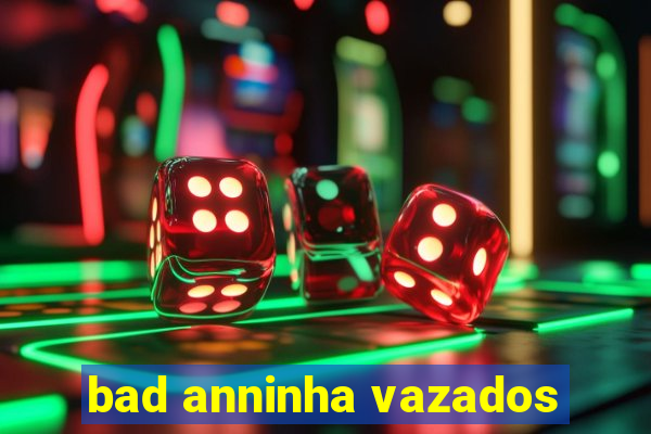 bad anninha vazados