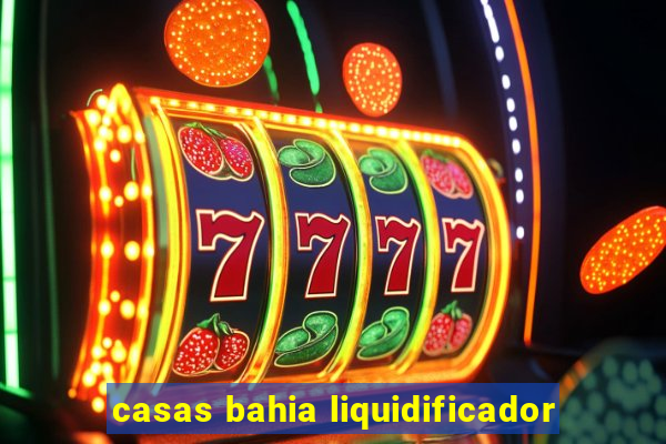 casas bahia liquidificador