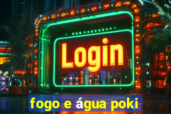 fogo e água poki