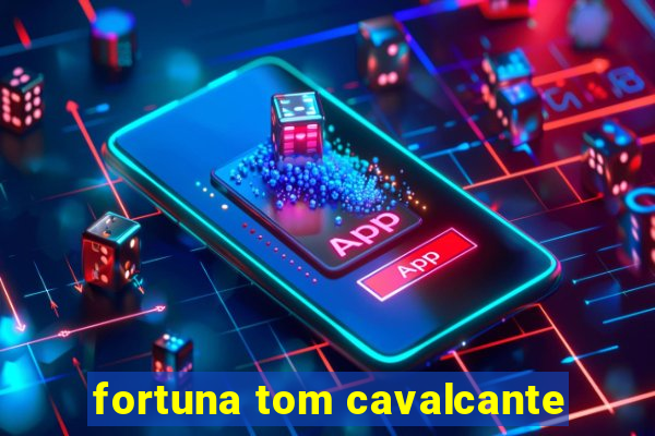 fortuna tom cavalcante