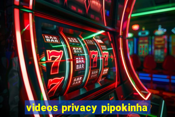 videos privacy pipokinha