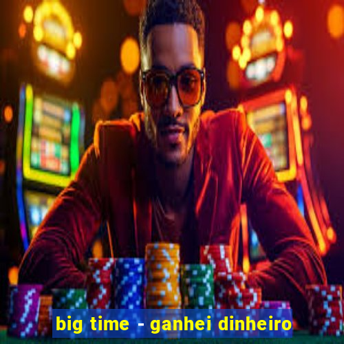 big time - ganhei dinheiro